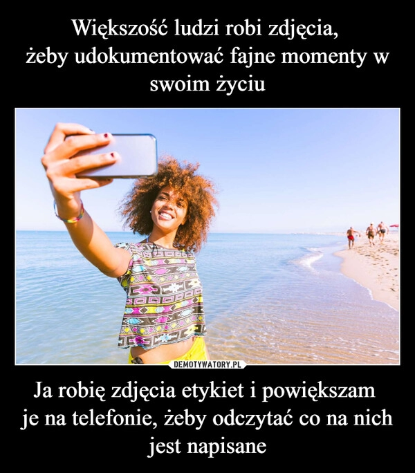 
    Większość ludzi robi zdjęcia, 
żeby udokumentować fajne momenty w swoim życiu Ja robię zdjęcia etykiet i powiększam 
je na telefonie, żeby odczytać co na nich jest napisane