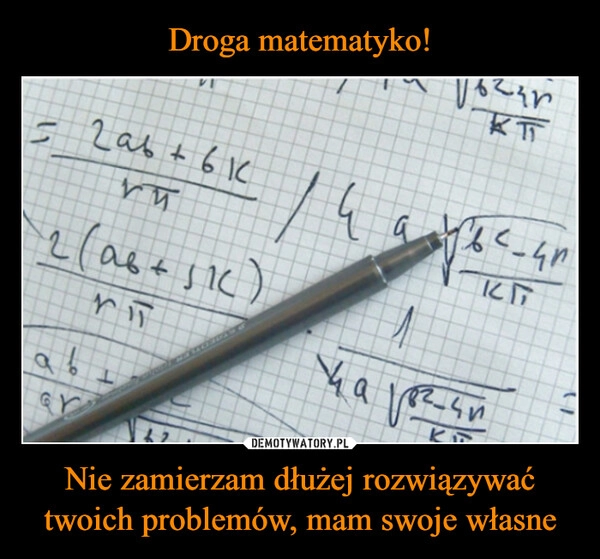 
    Droga matematyko! Nie zamierzam dłużej rozwiązywać twoich problemów, mam swoje własne