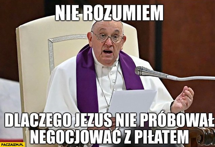 
    Papież Franciszek nie rozumiem dlaczego Jezus nie próbował negocjować z Piłatem