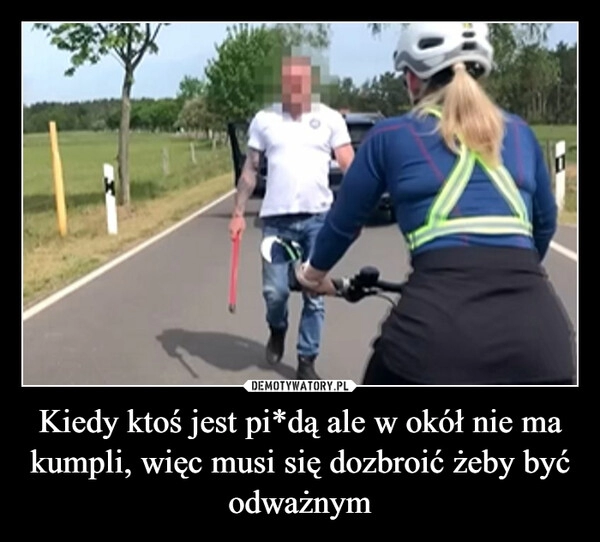 
    Kiedy ktoś jest pi*dą ale w okół nie ma kumpli, więc musi się dozbroić żeby być odważnym