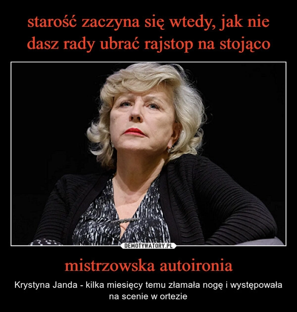 
    starość zaczyna się wtedy, jak nie dasz rady ubrać rajstop na stojąco mistrzowska autoironia