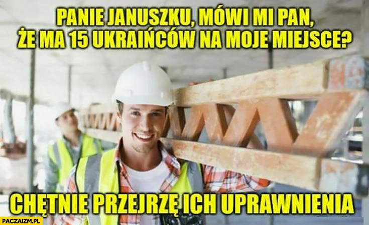 
    Panie Januszku mówi mi pan, że ma 15 Ukraińców na moje miejsce? Chętnie przejrzę ich uprawnienia