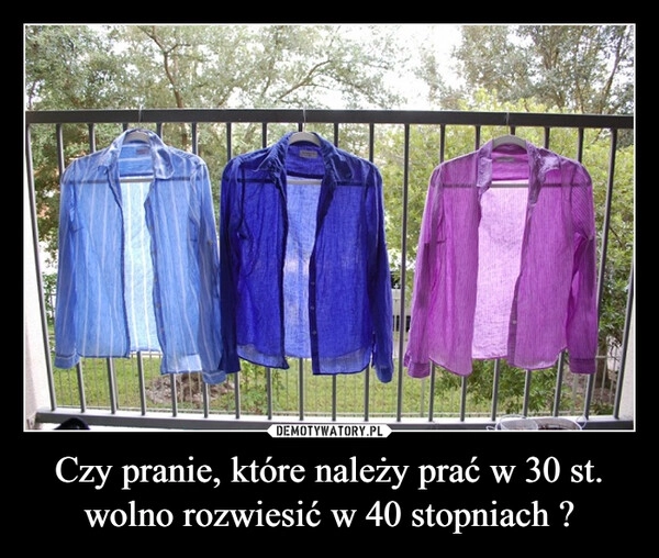 
    Czy pranie, które należy prać w 30 st. wolno rozwiesić w 40 stopniach ?