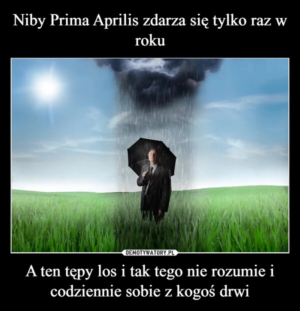 
    Niby Prima Aprilis zdarza się tylko raz w roku A ten tępy los i tak tego nie rozumie i codziennie sobie z kogoś drwi