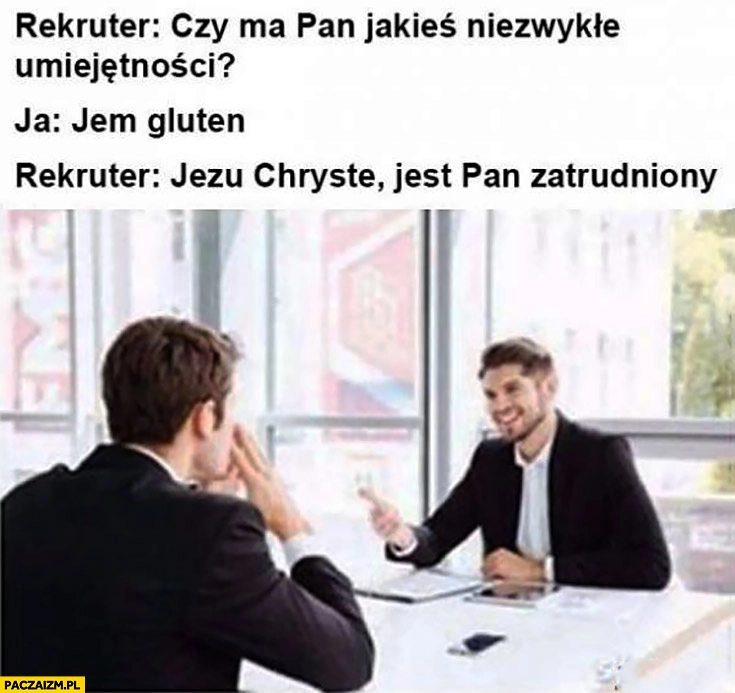 
    Rekruter: czy ma pan jakieś niezwykle umiejętności? Jem gluten. Jejku jest Pan zatrudniony