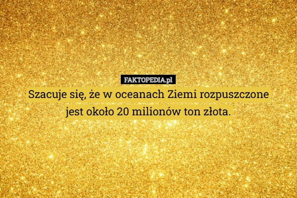 
    Szacuje się, że w oceanach Ziemi rozpuszczone
jest około 20 milionów ton