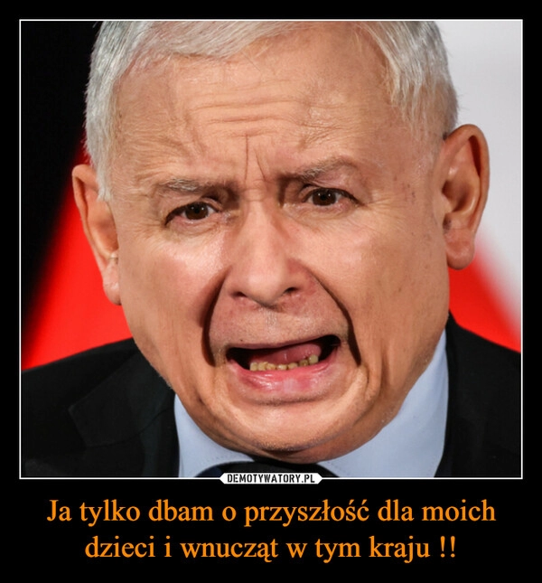 
    Ja tylko dbam o przyszłość dla moich dzieci i wnucząt w tym kraju !!