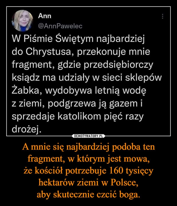 
    A mnie się najbardziej podoba ten fragment, w którym jest mowa, że kościół potrzebuje 160 tysięcy hektarów ziemi w Polsce,
aby skutecznie czcić boga.