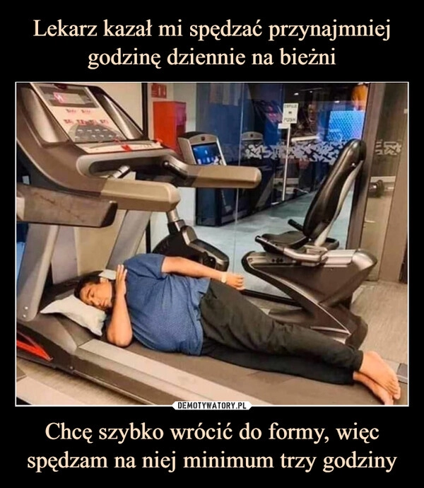 
    Lekarz kazał mi spędzać przynajmniej godzinę dziennie na bieżni Chcę szybko wrócić do formy, więc spędzam na niej minimum trzy godziny