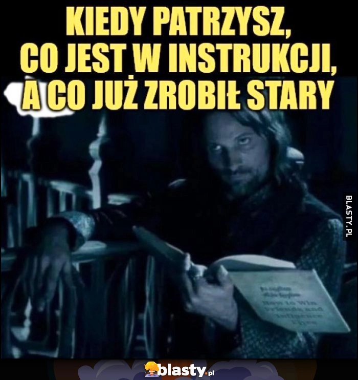 
    Kiedy patrzysz co jest w instrukcji, a co już zrobił stary Aragorn
