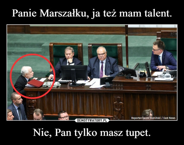 
    Panie Marszałku, ja też mam talent. Nie, Pan tylko masz tupet.