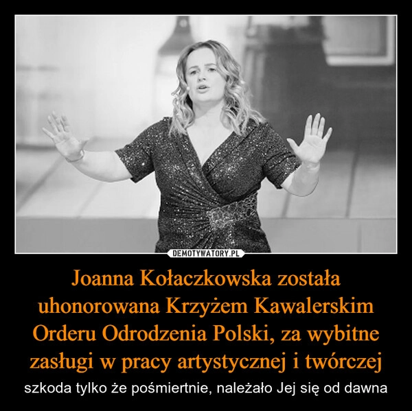 
    Joanna Kołaczkowska została uhonorowana Krzyżem Kawalerskim Orderu Odrodzenia Polski, za wybitne zasługi w pracy artystycznej i twórczej