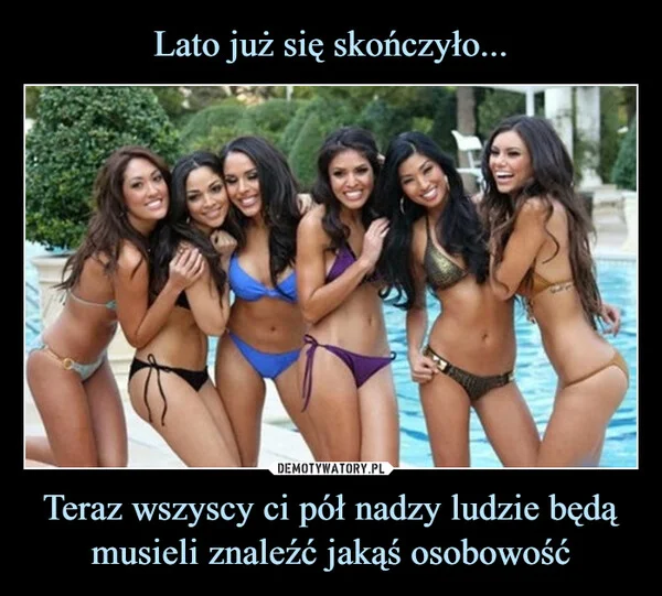 
    Lato już się skończyło... Teraz wszyscy ci pół nadzy ludzie będą musieli znaleźć jakąś osobowość