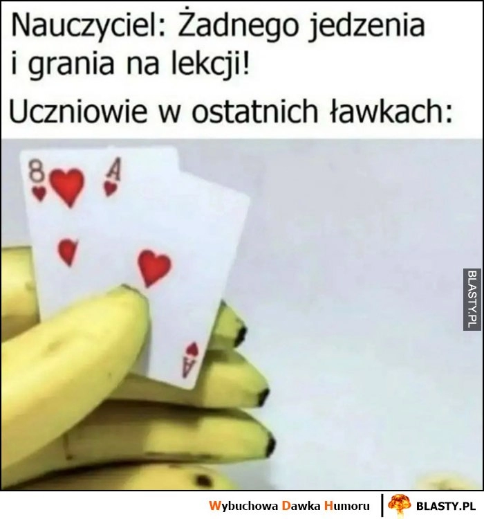 
    Nauczyciel: żadnego jedzenia i grania na lekcji. Tymczasem uczniowie w ostatnich ławkach banany grają w karty