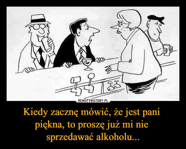 Kiedy zacznę mówić, że jest pani piękna, to proszę już mi nie sprzedawać alkoholu...