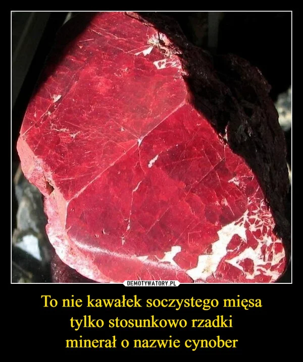 
    To nie kawałek soczystego mięsa tylko stosunkowo rzadki minerał o nazwie cynober