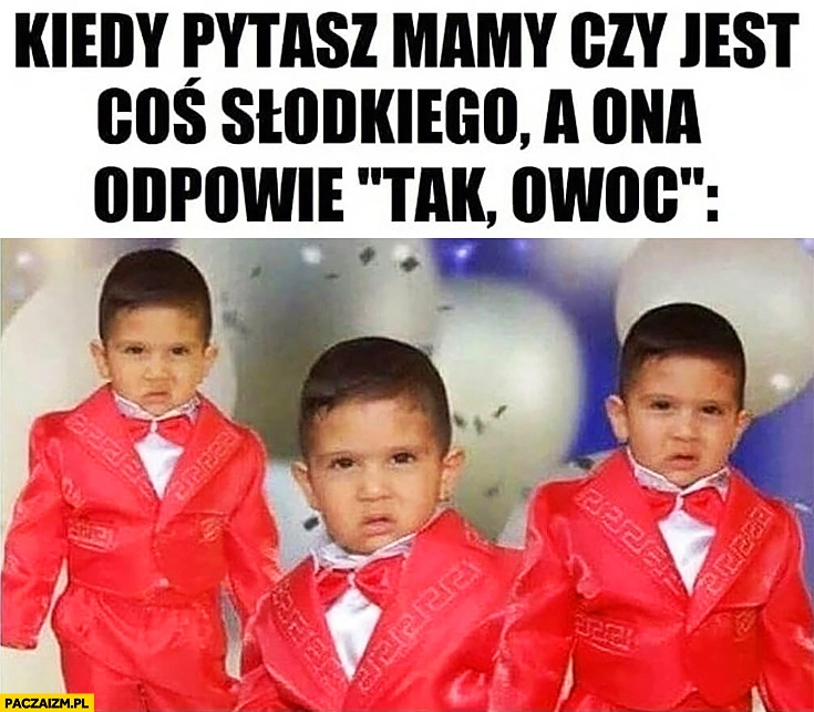 
    Kiedy pytasz mamy czy jest coś słodkiego a ona odpowie „tak, owoc” zdziwiony dzieciak