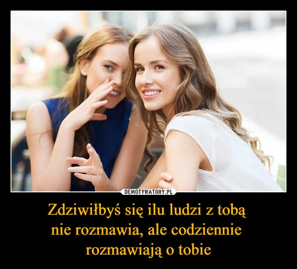 Zdziwiłbyś się ilu ludzi z tobą nie rozmawia, ale codziennie rozmawiają o tobie