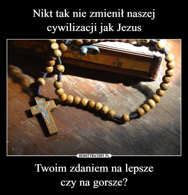 
    Nikt tak nie zmienił naszej cywilizacji jak Jezus Twoim zdaniem na lepsze
czy na gorsze?