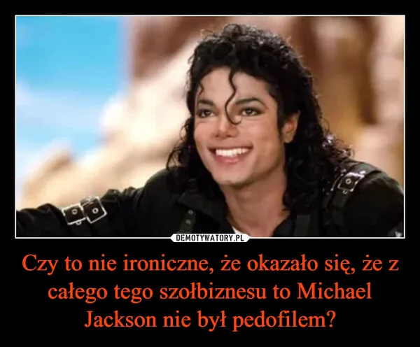 
    Czy to nie ironiczne, że okazało się, że z całego tego szołbiznesu to Michael Jackson nie był pedofilem?