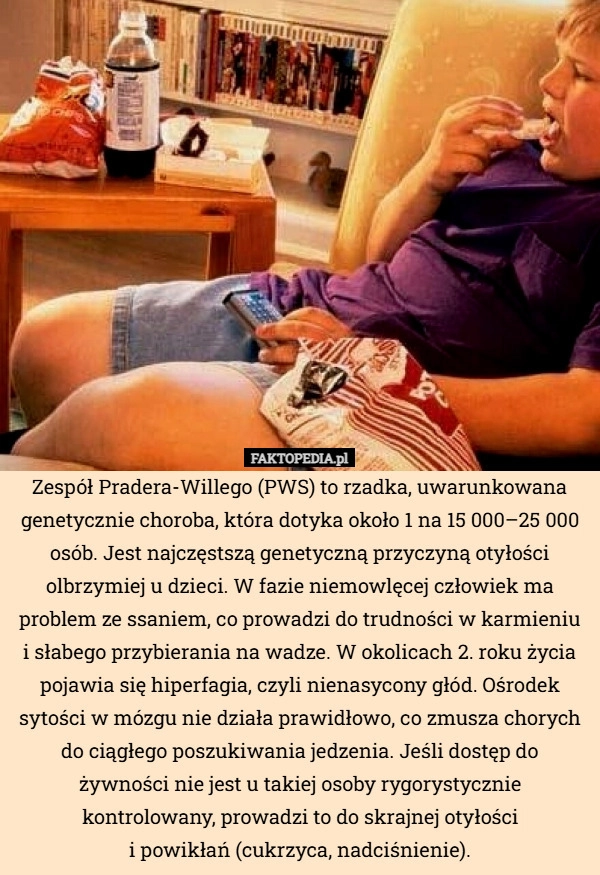 
    Zespół Pradera-Willego (PWS) to rzadka, uwarunkowana genetycznie choroba,