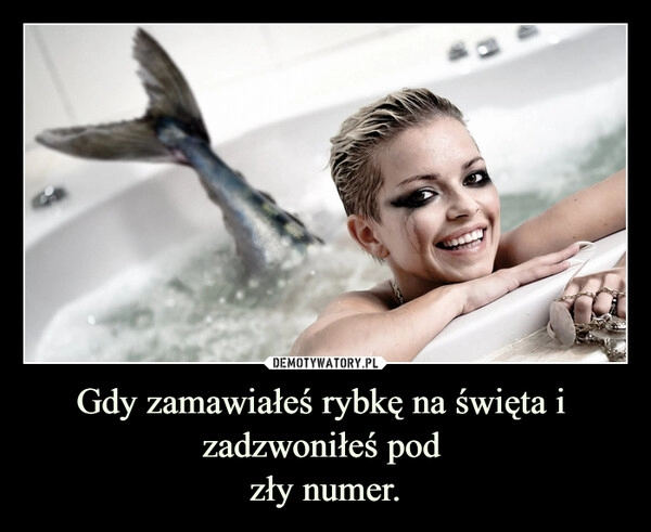 
    
Gdy zamawiałeś rybkę na święta i
zadzwoniłeś pod
zły numer. 