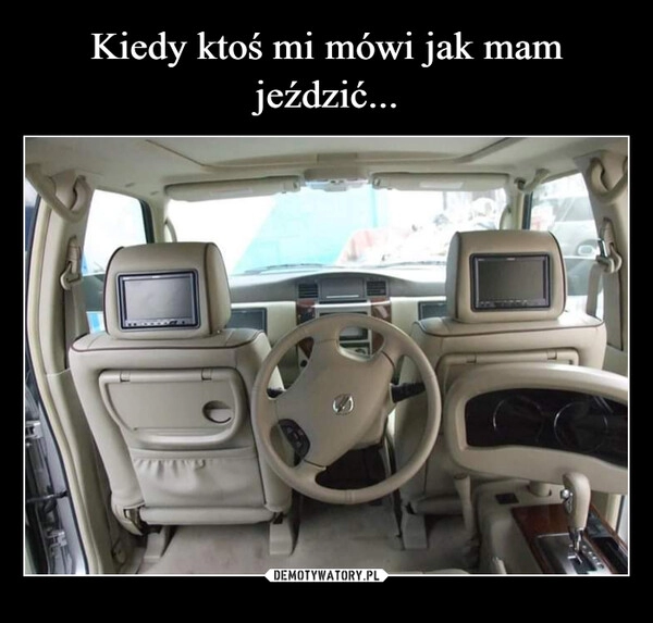 
    Kiedy ktoś mi mówi jak mam jeździć...