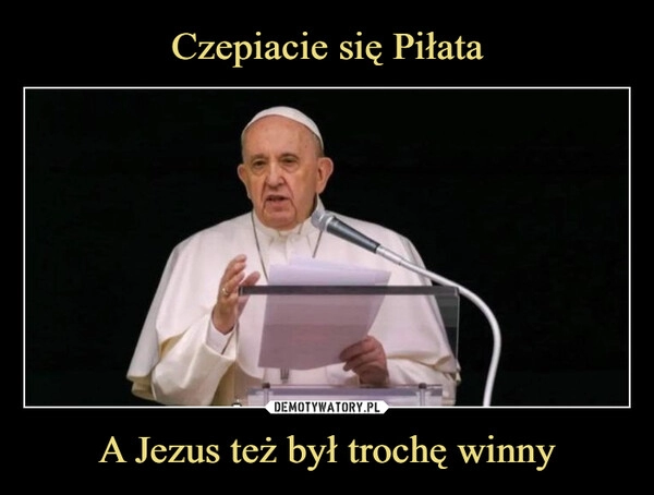 
    Czepiacie się Piłata A Jezus też był trochę winny