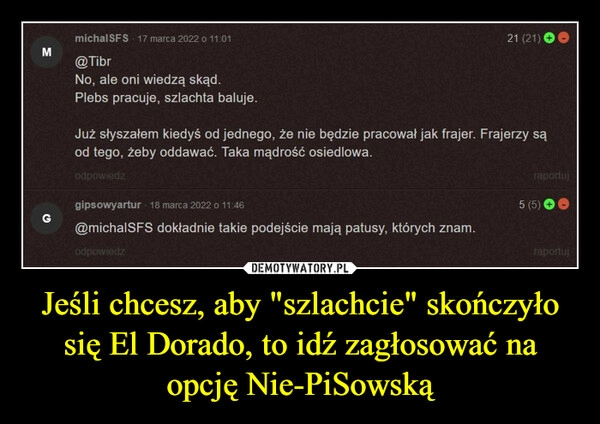 
    Jeśli chcesz, aby "szlachcie" skończyło się El Dorado, to idź zagłosować na opcję Nie-PiSowską