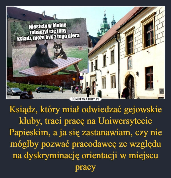 
    Ksiądz, który miał odwiedzać gejowskie kluby, traci pracę na Uniwersytecie Papieskim, a ja się zastanawiam, czy nie mógłby pozwać pracodawcę ze względu na dyskryminację orientacji w miejscu pracy