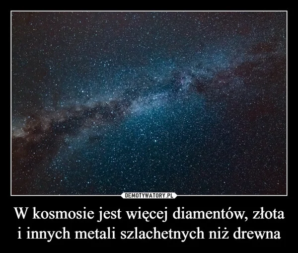 
    W kosmosie jest więcej diamentów, złota i innych metali szlachetnych niż drewna