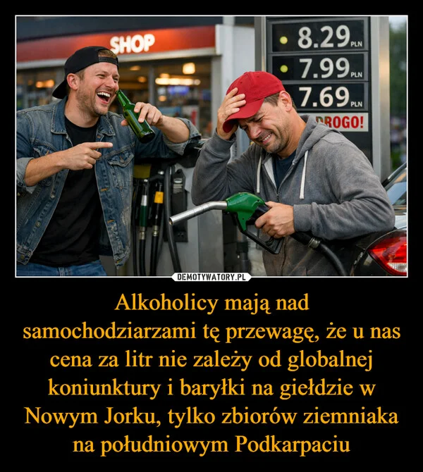 
    Alkoholicy mają nad samochodziarzami tę przewagę, że u nas cena za litr nie zależy od globalnej koniunktury i baryłki na giełdzie w Nowym Jorku, tylko zbiorów ziemniaka na południowym Podkarpaciu