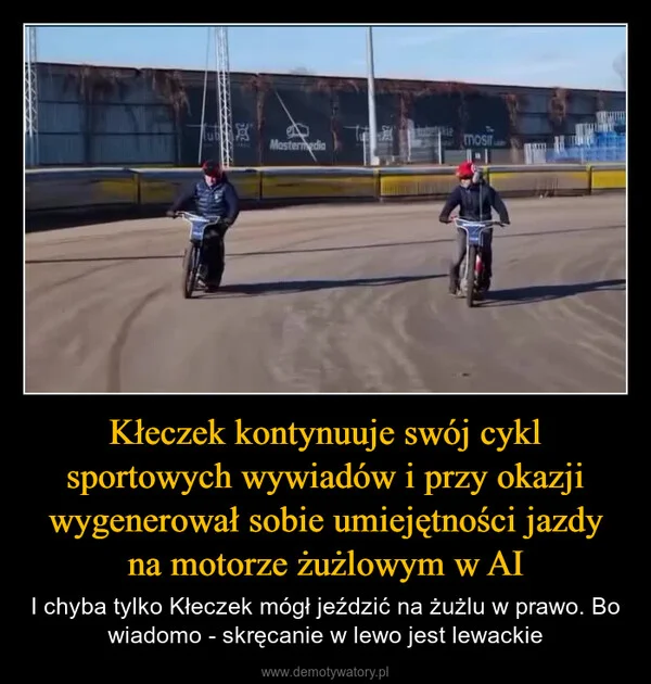 
    Kłeczek kontynuuje swój cykl sportowych wywiadów i przy okazji wygenerował sobie umiejętności jazdy na motorze żużlowym w AI