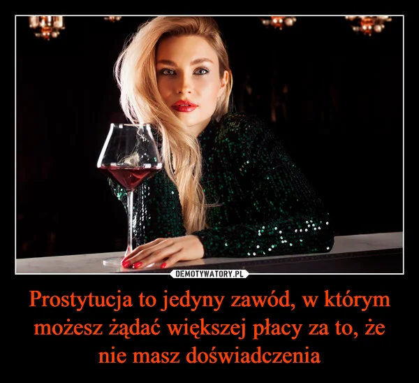 
    Prostytucja to jedyny zawód, w którym możesz żądać większej płacy za to, że nie masz doświadczenia