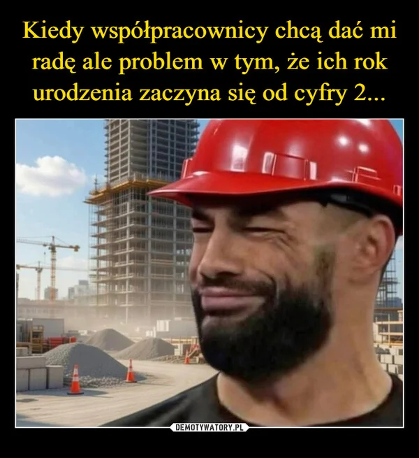 
    Kiedy współpracownicy chcą dać mi radę ale problem w tym, że ich rok urodzenia zaczyna się od cyfry 2...