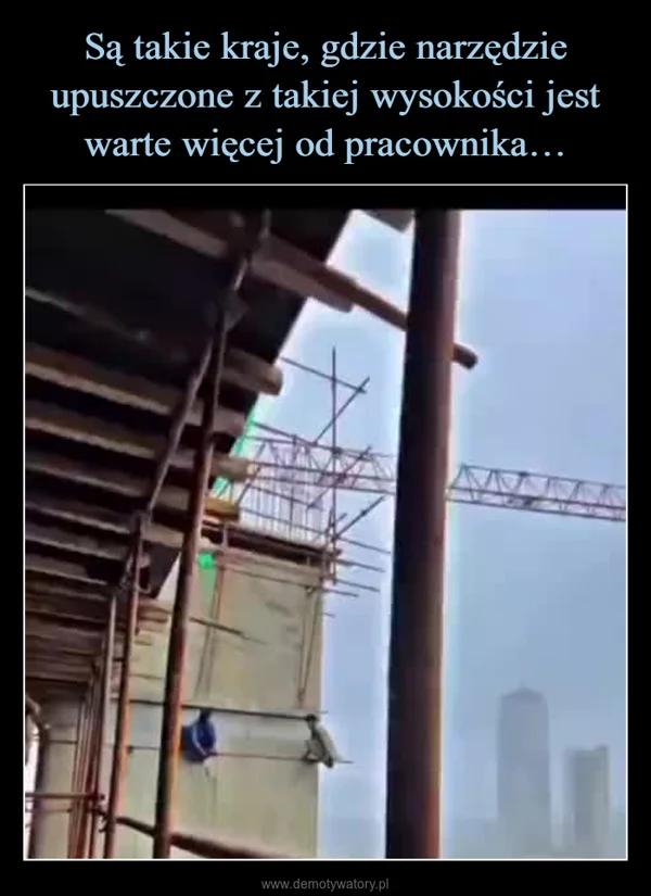 
    Są takie kraje, gdzie narzędzie upuszczone z takiej wysokości jest warte więcej od pracownika…
