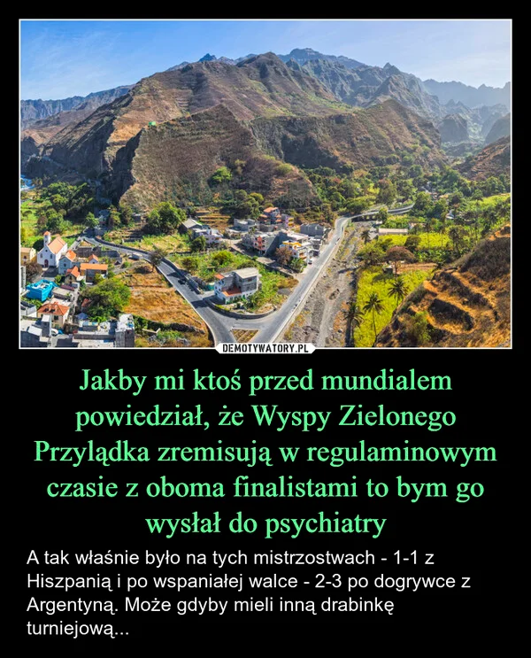 
    Jakby mi ktoś przed mundialem powiedział, że Wyspy Zielonego Przylądka zremisują w regulaminowym czasie z oboma finalistami to bym go wysłał do psychiatry