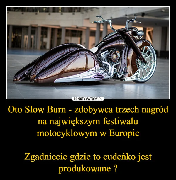 
    Oto Slow Burn - zdobywca trzech nagród na największym festiwalu motocyklowym w Europie Zgadniecie gdzie to cudeńko jest produkowane ?