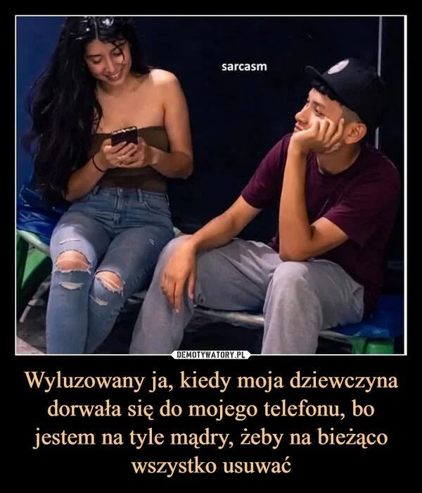 
    Wyluzowany ja, kiedy moja dziewczyna dorwała się do mojego telefonu, bo jestem na tyle mądry, żeby na bieżąco wszystko usuwać