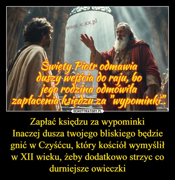 
    Zapłać księdzu za wypominki Inaczej dusza twojego bliskiego będzie gnić w Czyśćcu, który kościół wymyślił w XII wieku, żeby dodatkowo strzyc co durniejsze owieczki