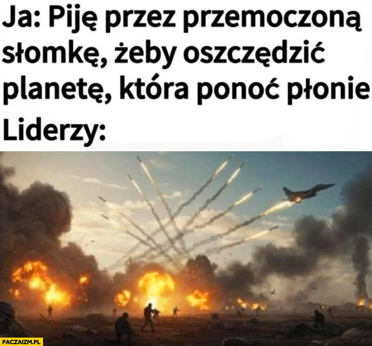 
    Ja: piję przez przemoczona słomkę żeby oszczędzić planetę która ponoć płonie, tymczasem liderzy: wojna