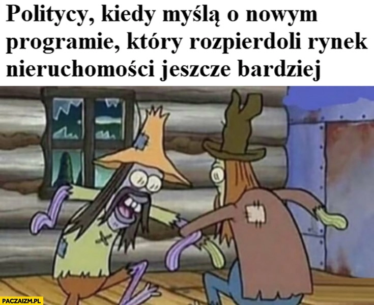 
    Politycy kiedy myślą o nowym programie który rozpierdzieli rynek nieruchomosci jeszcze bardziej