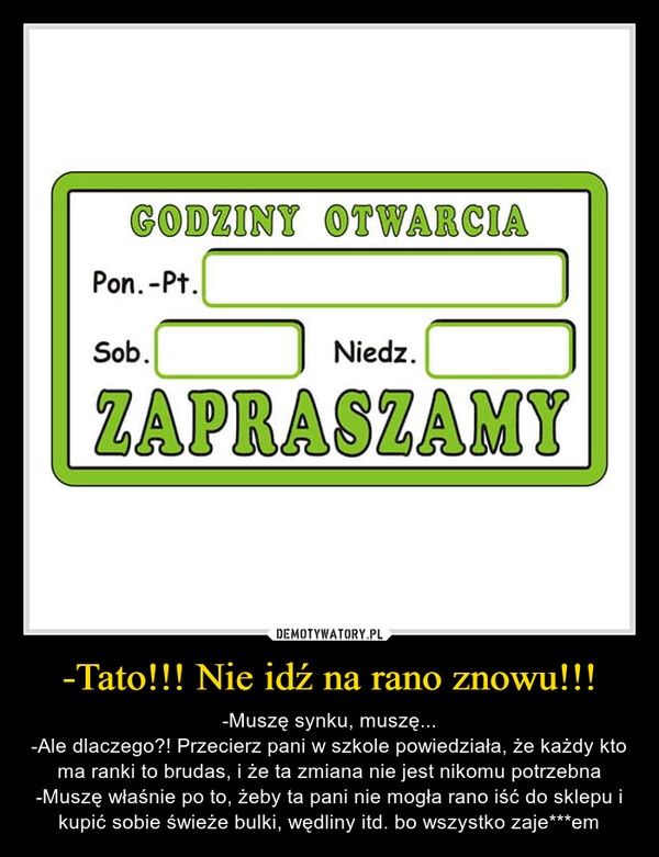 
    -Tato!!! Nie idź na rano znowu!!!