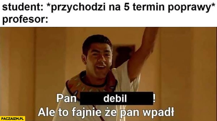 
    Student przychodzi na 5 termin poprawy, profesor: pan debil, fajnie że pan wpadł