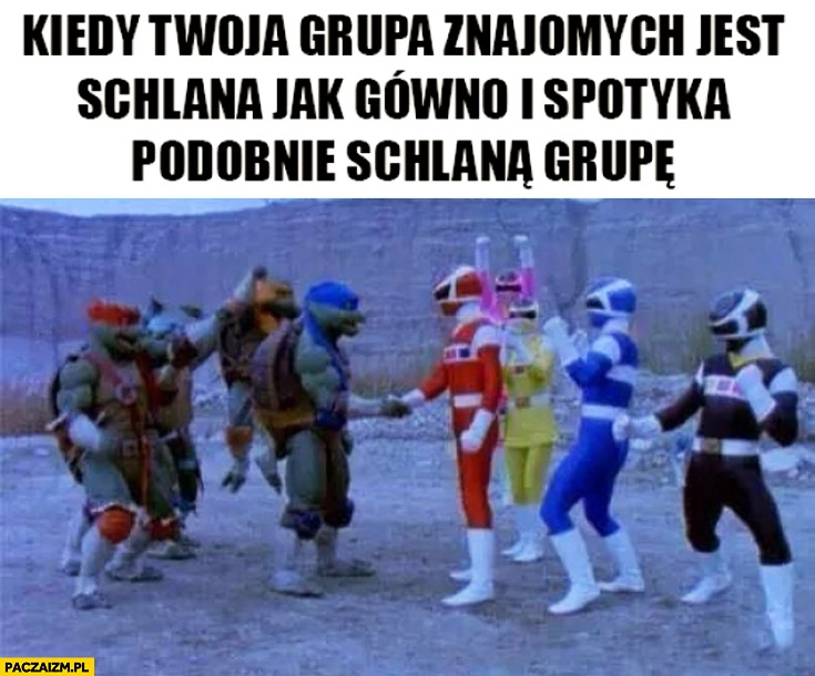 
    Kiedy Twoja grupa znajomych jest schlana i spotyka podobnie schlaną grupę power rangers żółwie ninja