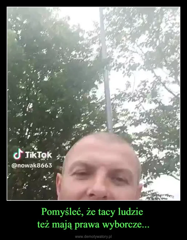 
    Pomyśleć, że tacy ludzie też mają prawa wyborcze...