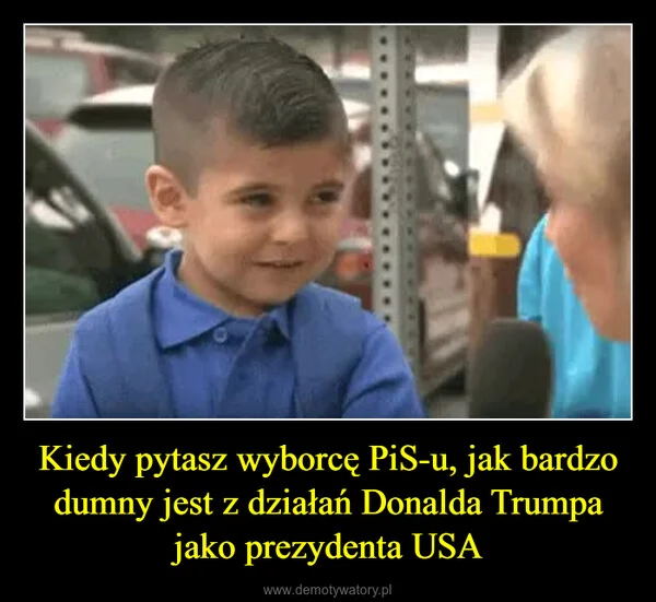 
    Kiedy pytasz wyborcę PiS-u, jak bardzo dumny jest z działań Donalda Trumpa jako prezydenta USA