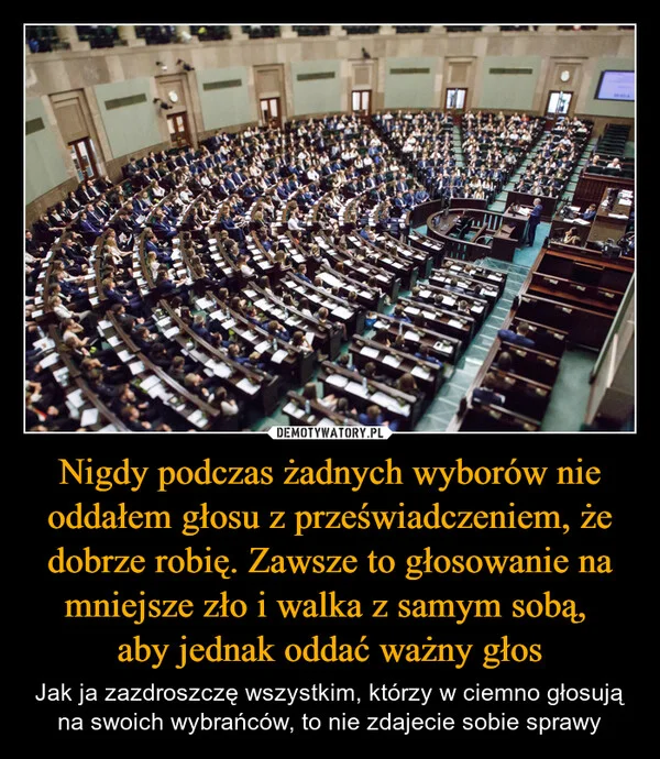 
    Nigdy podczas żadnych wyborów nie oddałem głosu z przeświadczeniem, że dobrze robię. Zawsze to głosowanie na mniejsze zło i walka z samym sobą, aby jednak oddać ważny głos