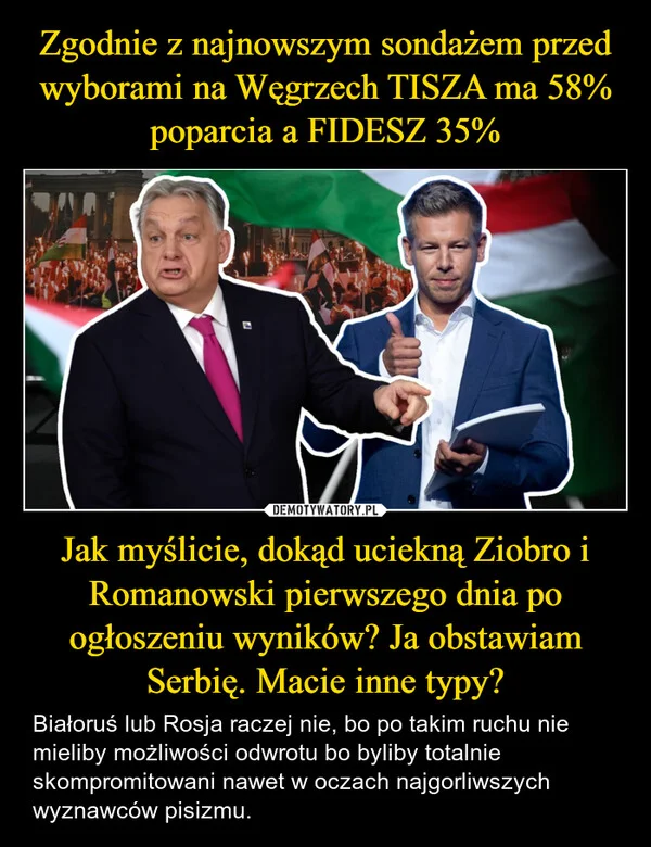 
    Zgodnie z najnowszym sondażem przed wyborami na Węgrzech TISZA ma 58% poparcia a FIDESZ 35% Jak myślicie, dokąd uciekną Ziobro i Romanowski pierwszego dnia po ogłoszeniu wyników? Ja obstawiam Serbię. Macie inne typy?