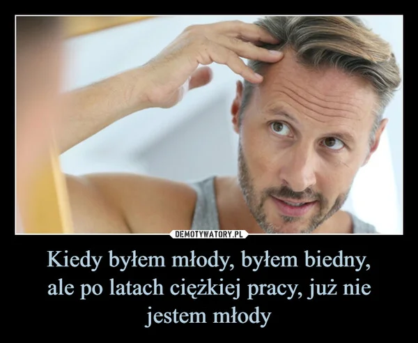 
    Kiedy byłem młody, byłem biedny, ale po latach ciężkiej pracy, już nie jestem młody
